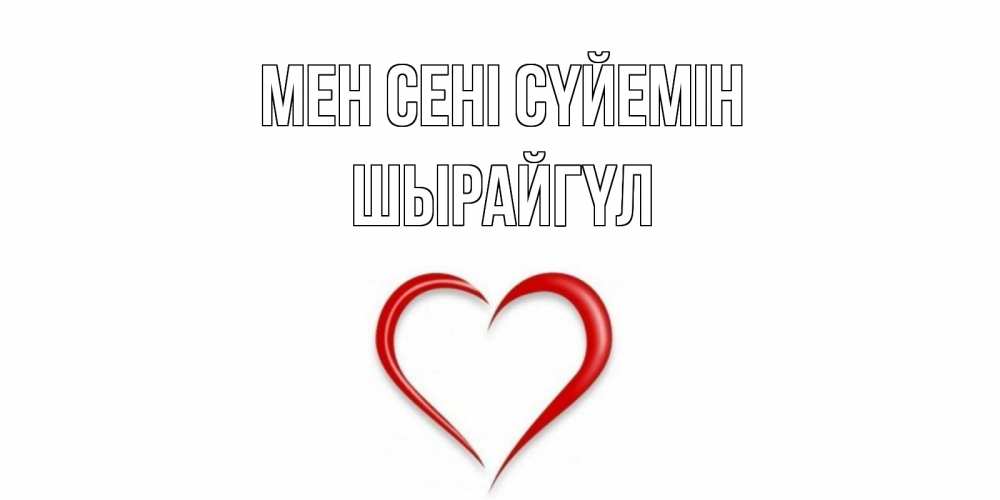 Күн сайын ашық хат с именем, ШЫРАЙГҮЛ Мен сені сүйемін сердце Онлайн тегін жүктеп алу тілектері бар керемет карта 