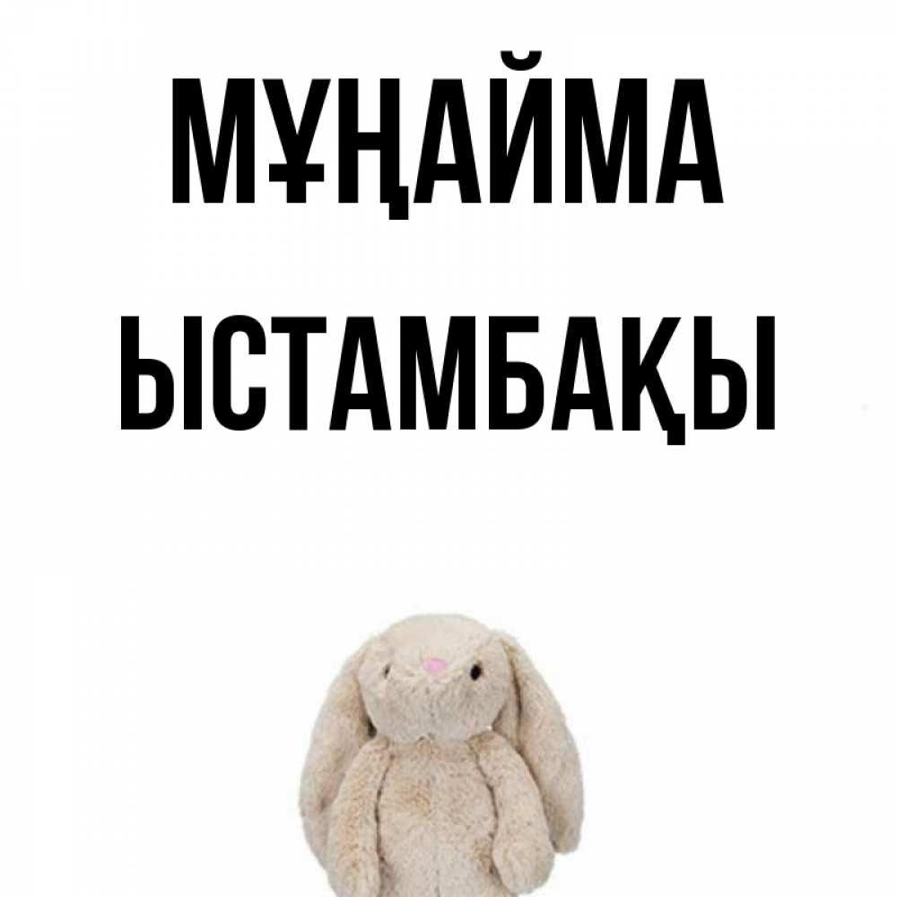 Күн сайын ашық хат с именем, ЫСТАМБАҚЫ Мұңайма детская игрушка зайчика Онлайн тегін жүктеп алу тілектері бар керемет карта 