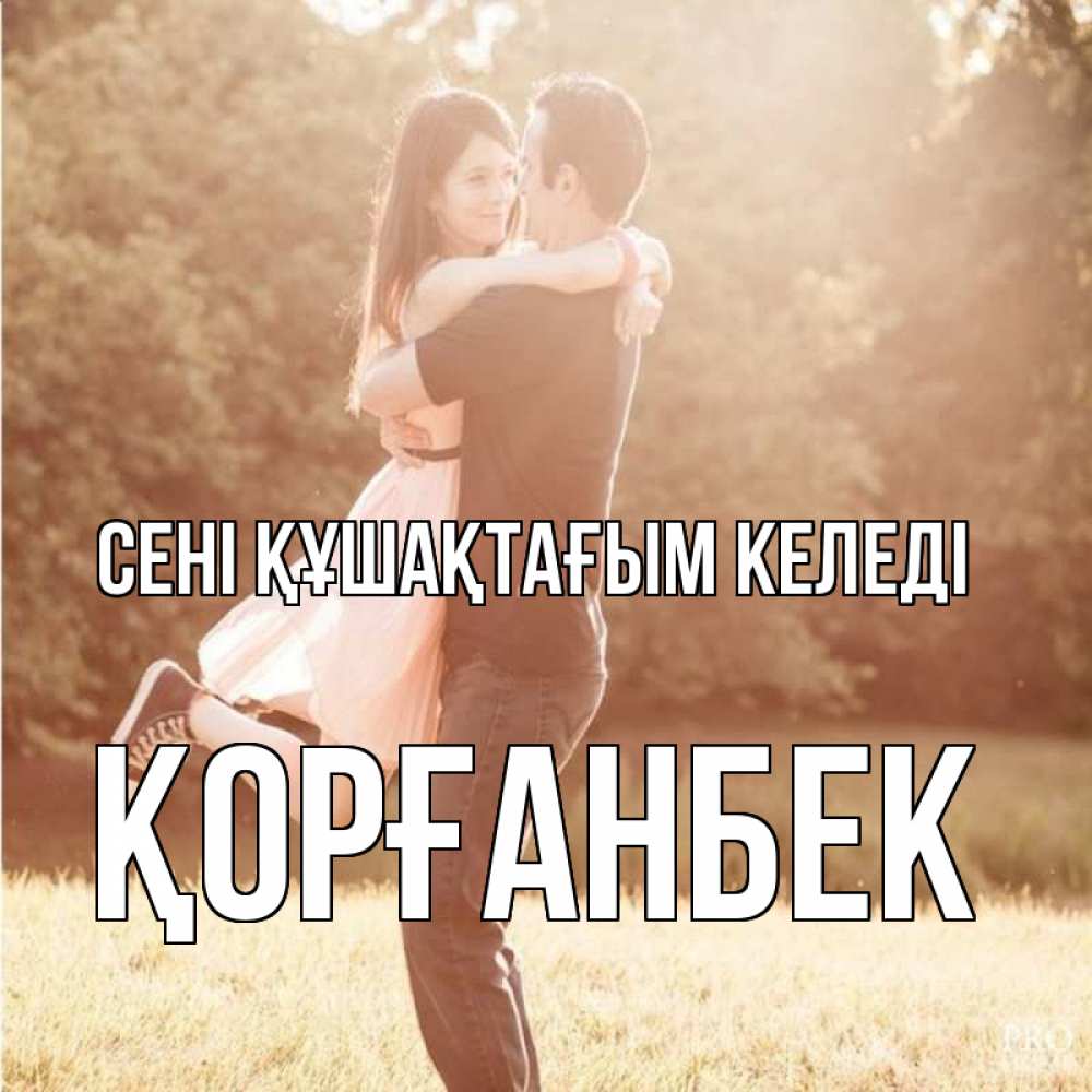 Күн сайын ашық хат с именем, Қорғанбек сені құшақтағым келеді парень и девушка фото под фильтром Онлайн тегін жүктеп алу тілектері бар керемет карта 