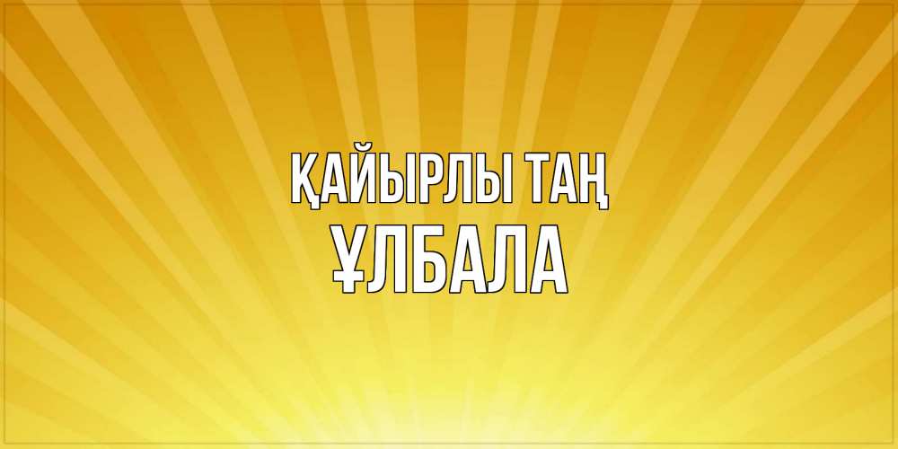 Күн сайын ашық хат с именем, ҰЛБАЛА Қайырлы таң пожелания доброго утра Онлайн тегін жүктеп алу тілектері бар керемет карта 