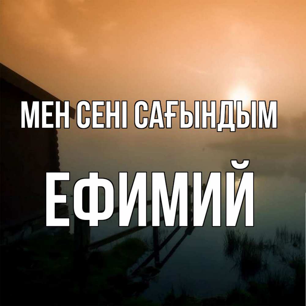 Күн сайын ашық хат с именем, Ефимий Мен сені сағындым приходи ко мне на чай Онлайн тегін жүктеп алу тілектері бар керемет карта 