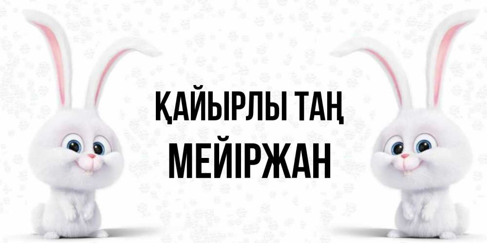 Күн сайын ашық хат с именем, МЕЙІРЖАН Қайырлы таң кролики с длинными ушками Онлайн тегін жүктеп алу тілектері бар керемет карта 