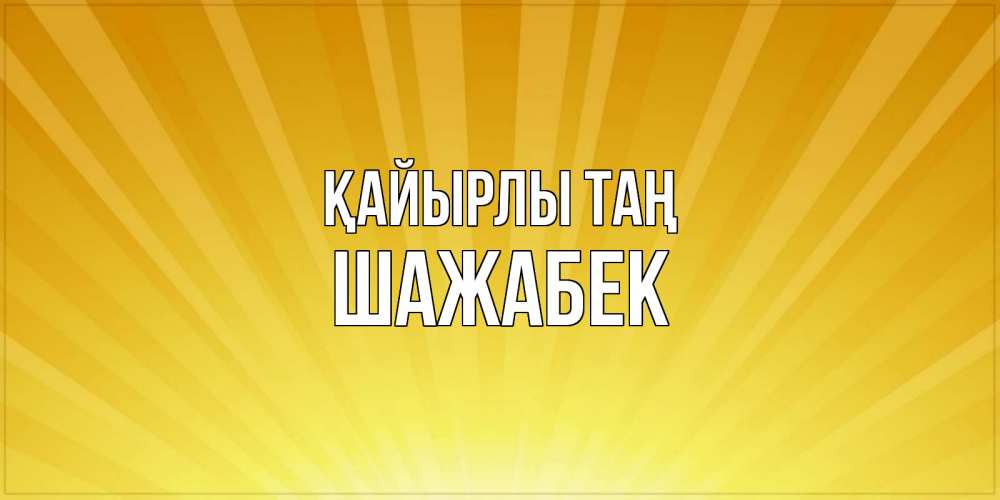 Күн сайын ашық хат с именем, ШАЖАБЕК Қайырлы таң пожелания доброго утра Онлайн тегін жүктеп алу тілектері бар керемет карта 