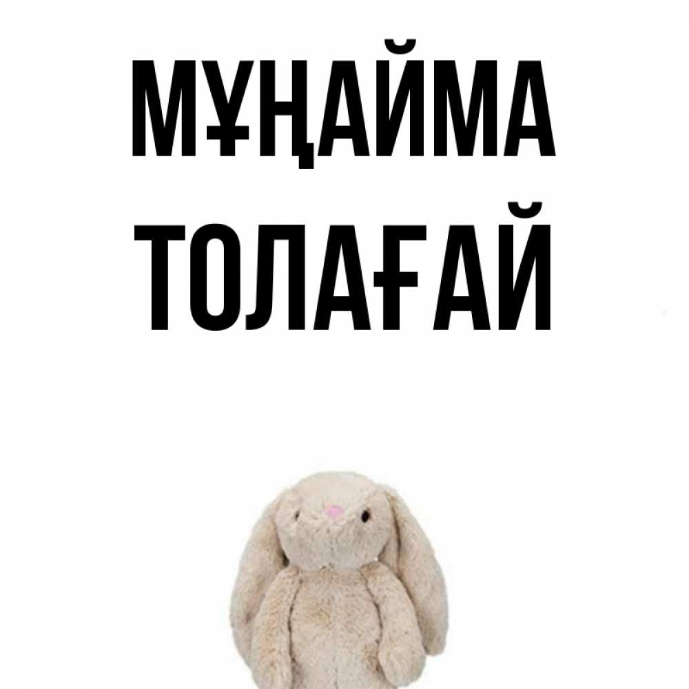 Күн сайын ашық хат с именем, ТОЛАҒАЙ Мұңайма детская игрушка зайчика Онлайн тегін жүктеп алу тілектері бар керемет карта 