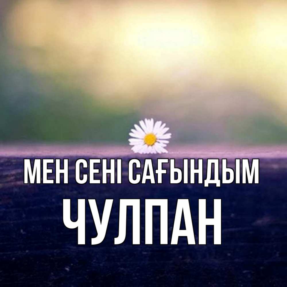 Күн сайын ашық хат с именем, Чулпан Мен сені сағындым приходи в гости Онлайн тегін жүктеп алу тілектері бар керемет карта 