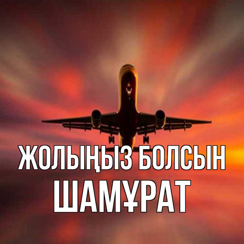 Күн сайын ашық хат с именем, ШАМҰРАТ Жолыңыз болсын самолет набирает высоту Онлайн тегін жүктеп алу тілектері бар керемет карта 