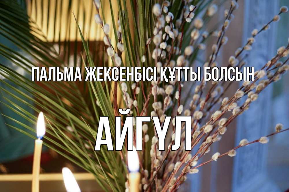 Күн сайын ашық хат с именем, АЙГҮЛ Пальма жексенбісі құтты болсын верба Онлайн тегін жүктеп алу тілектері бар керемет карта 