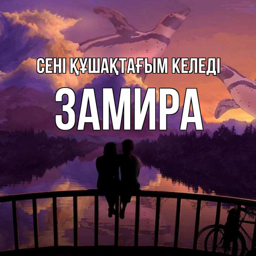 Күн сайын ашық хат с именем, ЗАМИРА сені құшақтағым келеді парочка сидит на мосте или на набережной Онлайн тегін жүктеп алу тілектері бар керемет карта 
