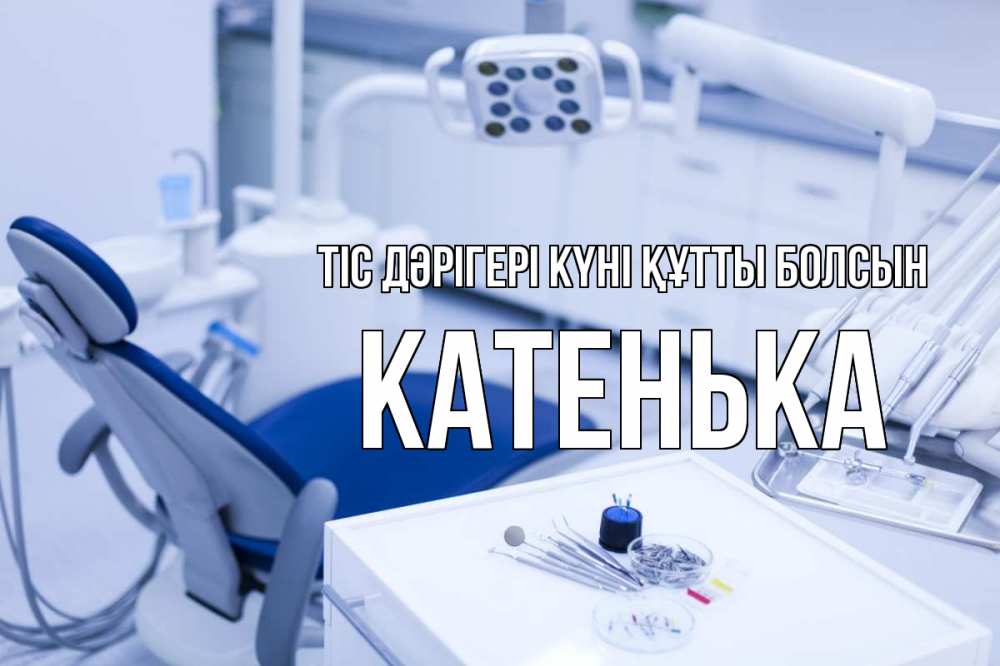 Күн сайын ашық хат с именем, Катенька Тіс дәрігері күні құтты болсын с днем стоматолога  2 Онлайн тегін жүктеп алу тілектері бар керемет карта 