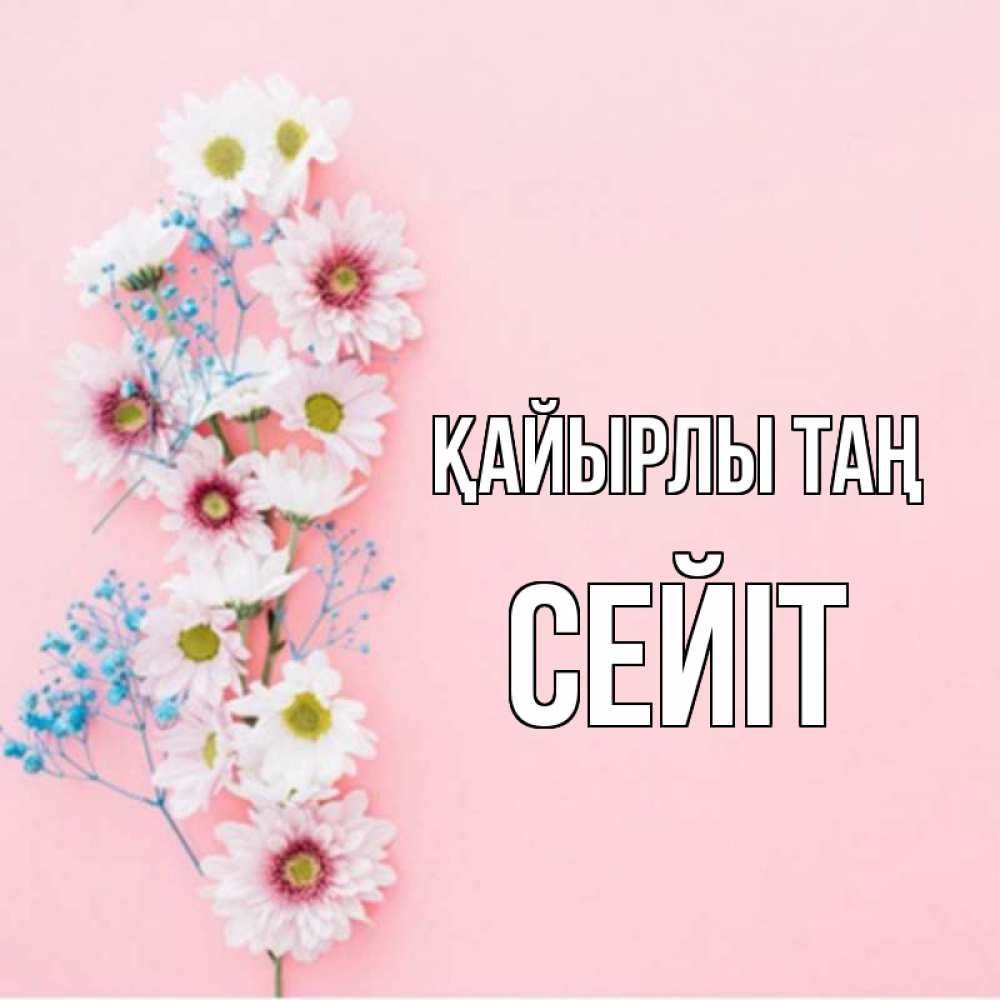 Күн сайын ашық хат с именем, СЕЙІТ Қайырлы таң цветы с подписью Онлайн тегін жүктеп алу тілектері бар керемет карта 