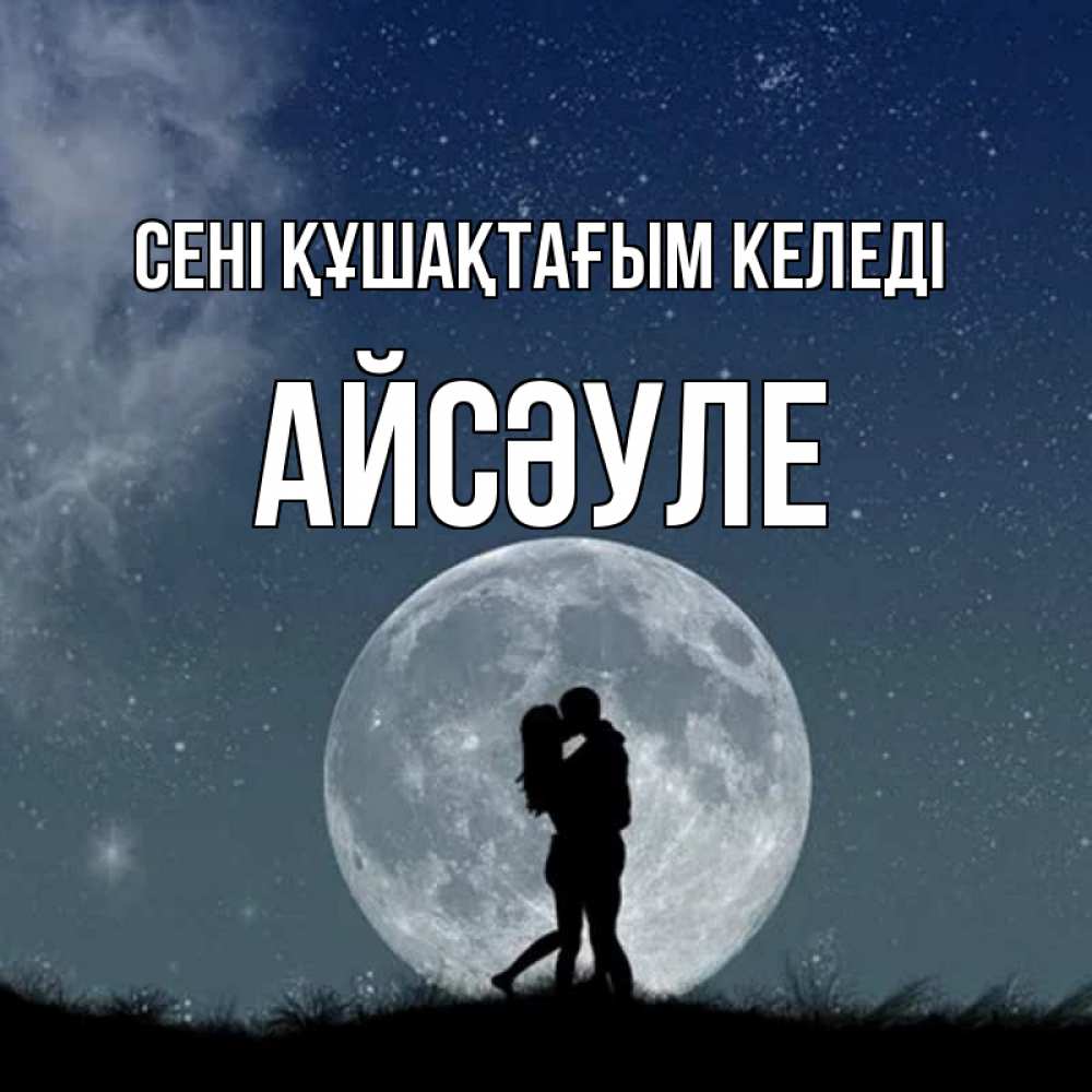 Күн сайын ашық хат с именем, АЙСӘУЛЕ сені құшақтағым келеді сладкая парочка Онлайн тегін жүктеп алу тілектері бар керемет карта 