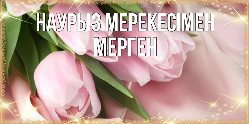Күн сайын ашық хат с именем, МЕРГЕН Наурыз мерекесімен поздравления на праздник весны наурыз Онлайн тегін жүктеп алу тілектері бар керемет карта 
