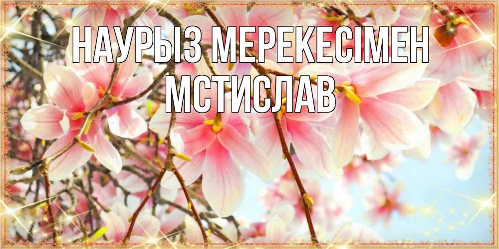 Күн сайын ашық хат с именем, Мстислав Наурыз мерекесімен цветы деревьев на праздник весны наурыз Онлайн тегін жүктеп алу тілектері бар керемет карта 