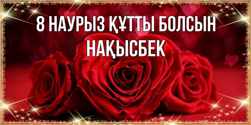 Күн сайын ашық хат с именем, НАҚЫСБЕК 8 наурыз құтты болсын три красные розы Онлайн тегін жүктеп алу тілектері бар керемет карта 