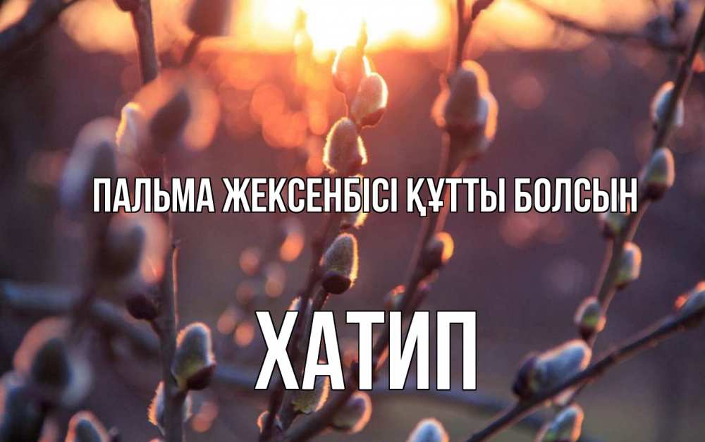 Күн сайын ашық хат с именем, ХАТИП Пальма жексенбісі құтты болсын верба Онлайн тегін жүктеп алу тілектері бар керемет карта 
