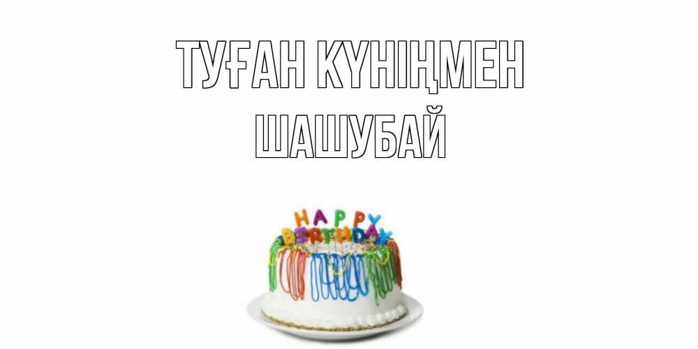Күн сайын ашық хат с именем, ШАШУБАЙ Туған күніңмен Тортик Онлайн тегін жүктеп алу тілектері бар керемет карта 