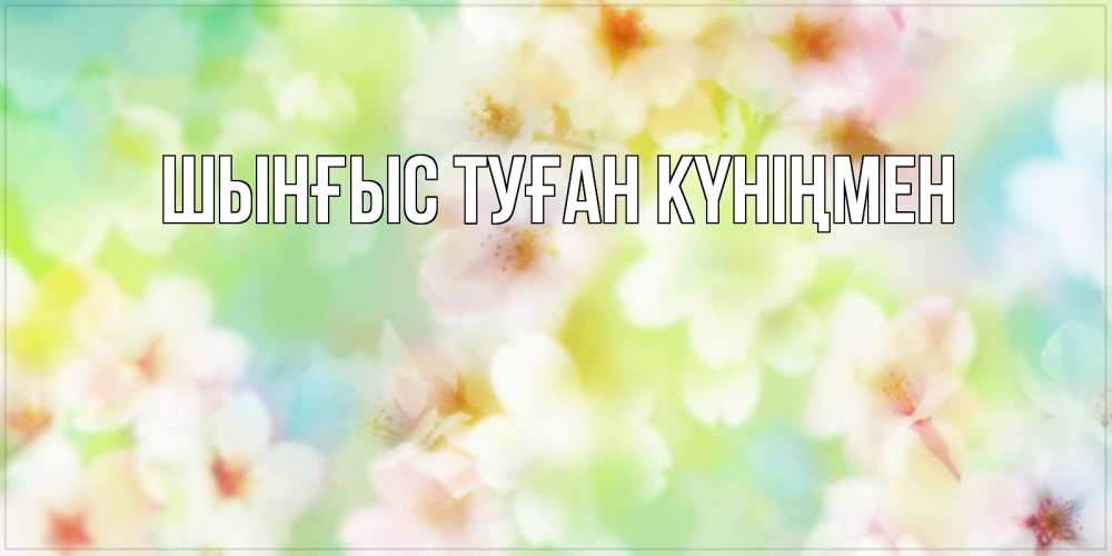 Картинка  с именем , ШЫНҒЫС! ТУҒАН КҮНІҢМЕН!