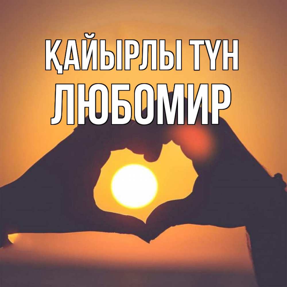 Күн сайын ашық хат с именем, Любомир Қайырлы түн садится солнце Онлайн тегін жүктеп алу тілектері бар керемет карта 