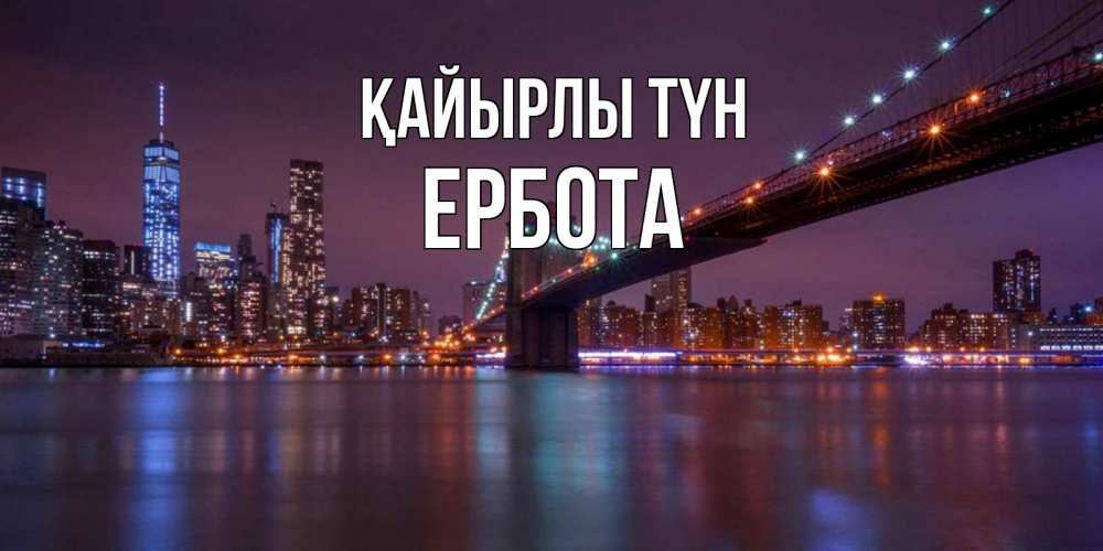 Күн сайын ашық хат с именем, Ербота Қайырлы түн ночной мост Онлайн тегін жүктеп алу тілектері бар керемет карта 