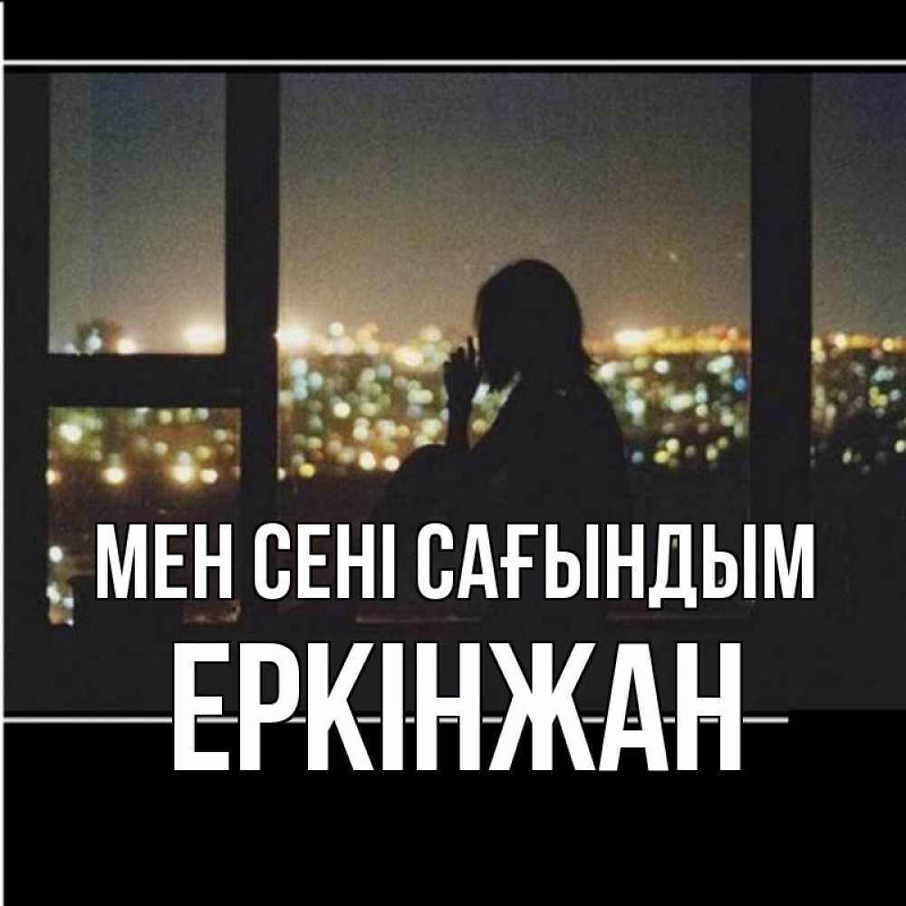 Күн сайын ашық хат с именем, Еркінжан Мен сені сағындым у окна Онлайн тегін жүктеп алу тілектері бар керемет карта 