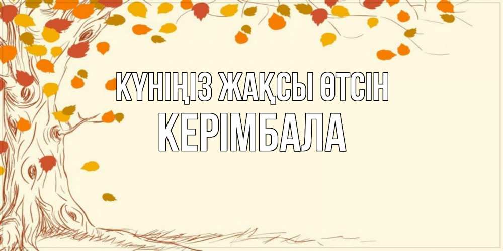 Күн сайын ашық хат с именем, КЕРІМБАЛА Күніңіз жақсы өтсін осенний листопад Онлайн тегін жүктеп алу тілектері бар керемет карта 