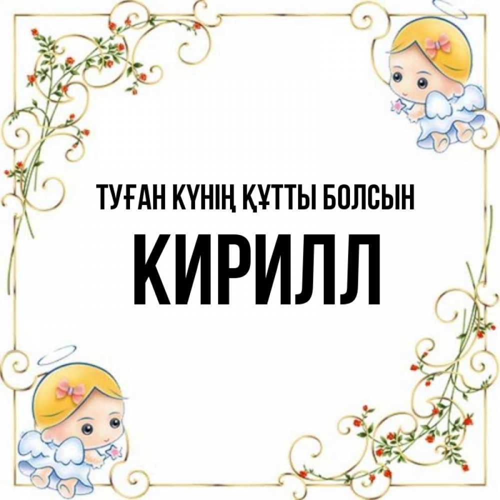 Күн сайын ашық хат с именем, Кирилл Туған күнің құтты болсын девочки ангелы Онлайн тегін жүктеп алу тілектері бар керемет карта 