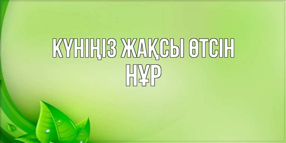 Күн сайын ашық хат с именем, НҰР Күніңіз жақсы өтсін зеленая тема Онлайн тегін жүктеп алу тілектері бар керемет карта 
