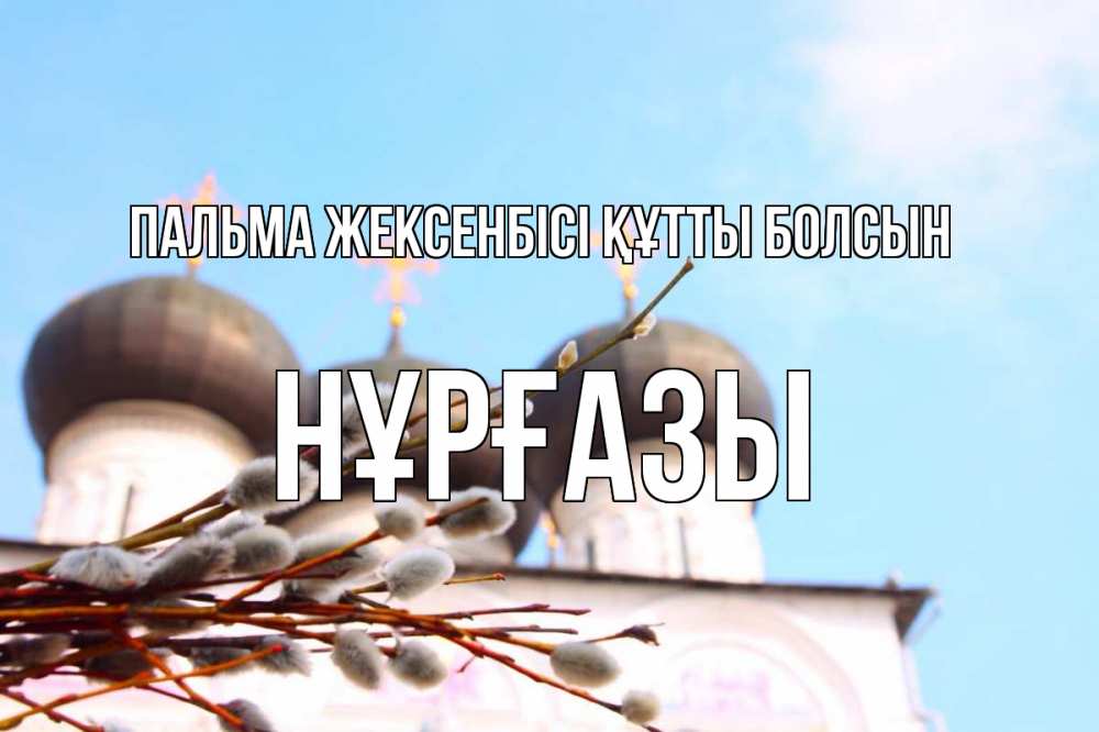 Күн сайын ашық хат с именем, НҰРҒАЗЫ Пальма жексенбісі құтты болсын верба Онлайн тегін жүктеп алу тілектері бар керемет карта 