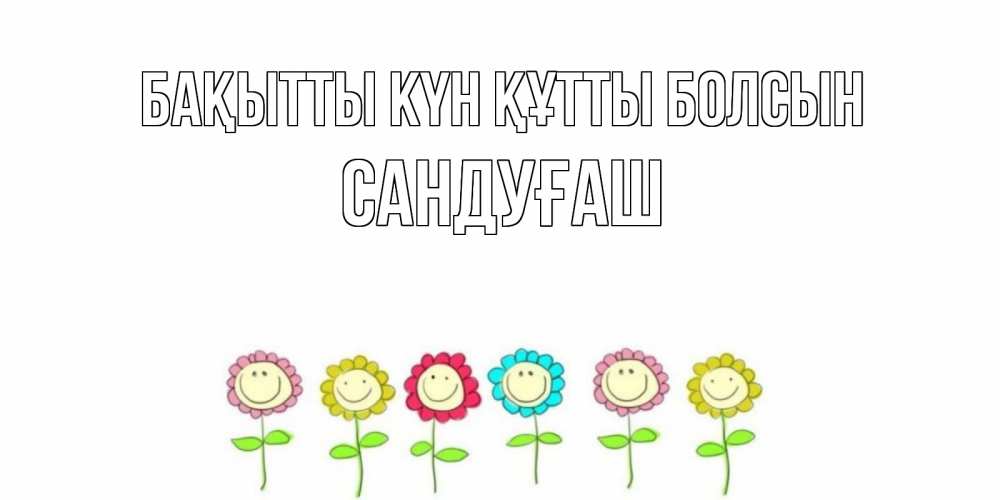 Күн сайын ашық хат с именем, САНДУҒАШ Бақытты күн құтты болсын улыбка, цветы Онлайн тегін жүктеп алу тілектері бар керемет карта 
