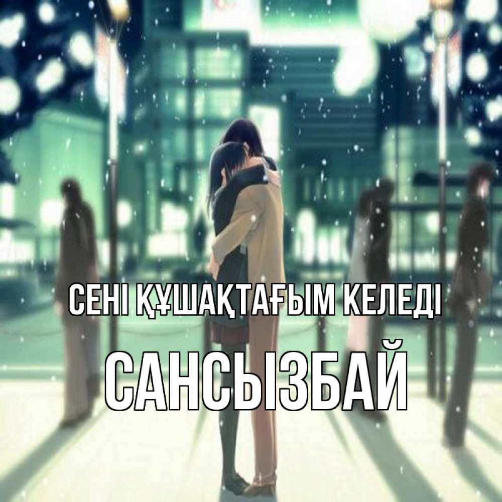 Күн сайын ашық хат с именем, САНСЫЗБАЙ сені құшақтағым келеді парень обнимает подругу Онлайн тегін жүктеп алу тілектері бар керемет карта 