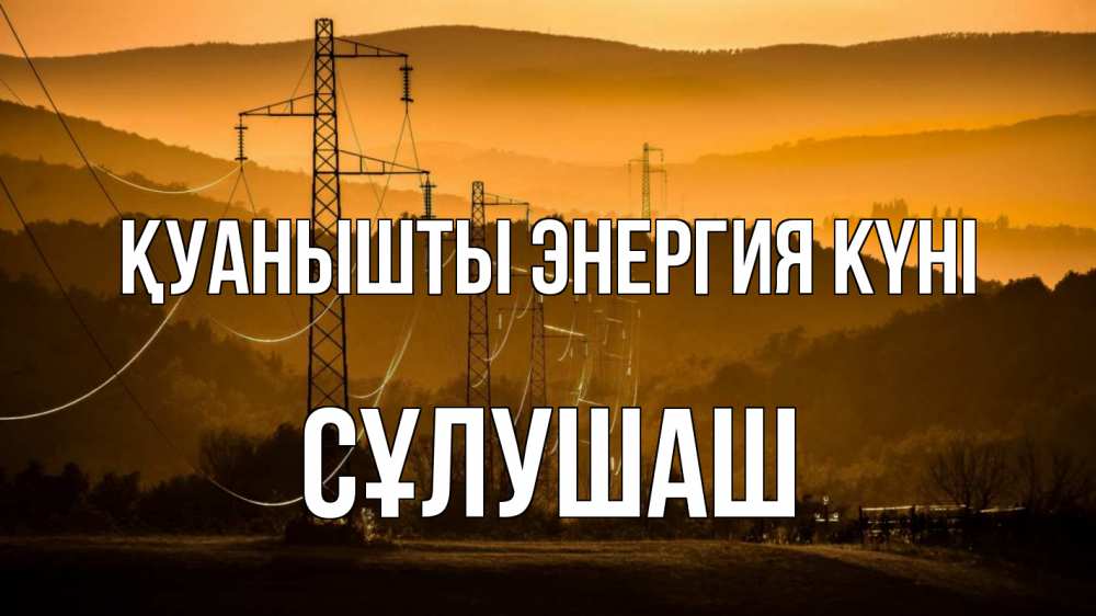Күн сайын ашық хат с именем, СҰЛУШАШ Қуанышты энергия күні ЛЭП провода горы закат Онлайн тегін жүктеп алу тілектері бар керемет карта 