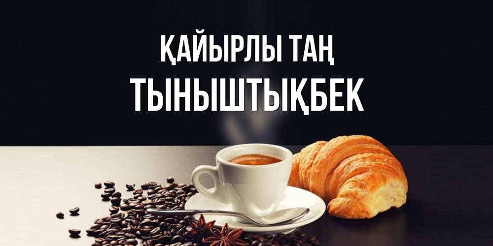 Күн сайын ашық хат с именем, ТЫНЫШТЫҚБЕК Қайырлы таң зерна кофе и кофе на завтрак с круасаном Онлайн тегін жүктеп алу тілектері бар керемет карта 