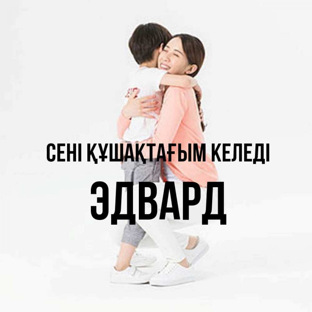 Күн сайын ашық хат с именем, Эдвард сені құшақтағым келеді соскучилась по сыну Онлайн тегін жүктеп алу тілектері бар керемет карта 