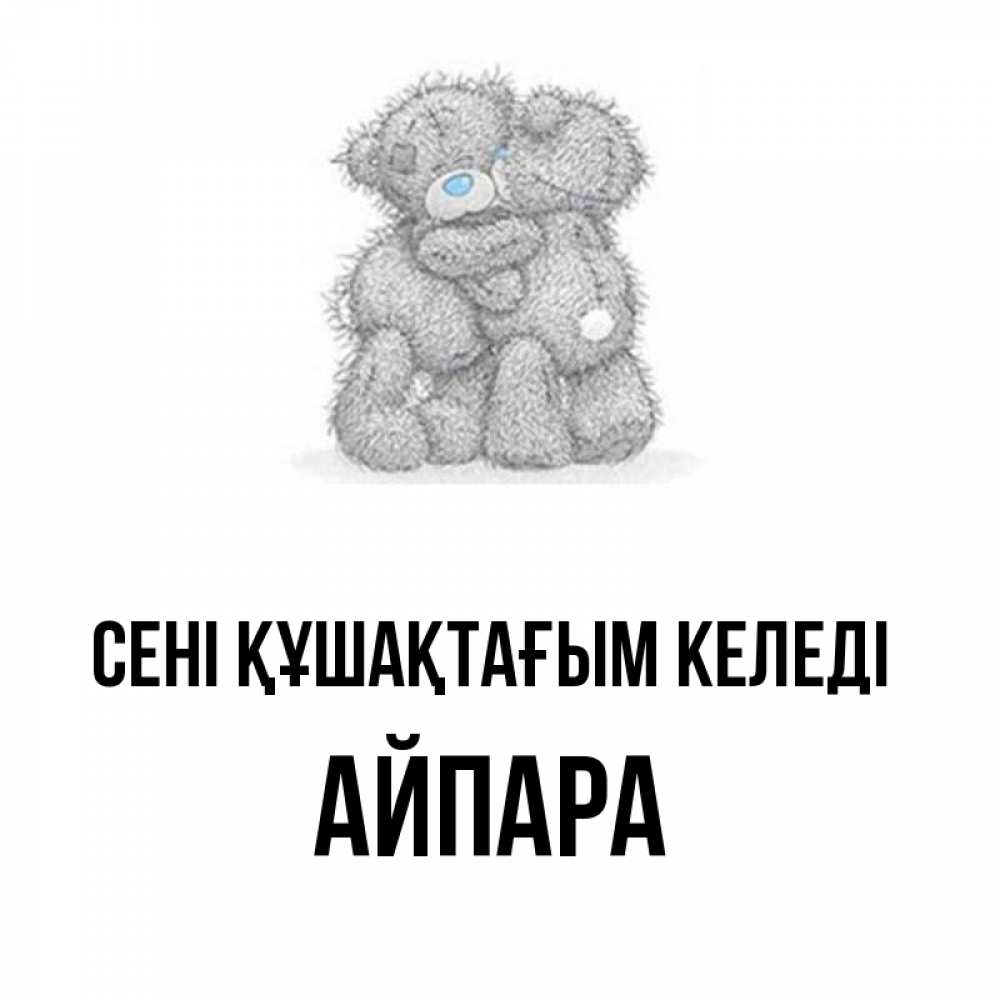 Күн сайын ашық хат с именем, АЙПАРА сені құшақтағым келеді два теддика Онлайн тегін жүктеп алу тілектері бар керемет карта 