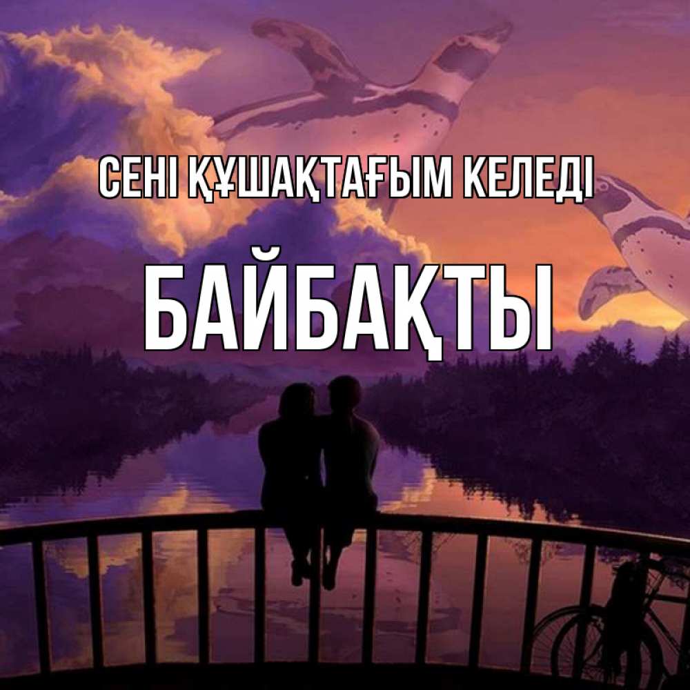 Күн сайын ашық хат с именем, Байбақты сені құшақтағым келеді парочка сидит на мосте или на набережной Онлайн тегін жүктеп алу тілектері бар керемет карта 