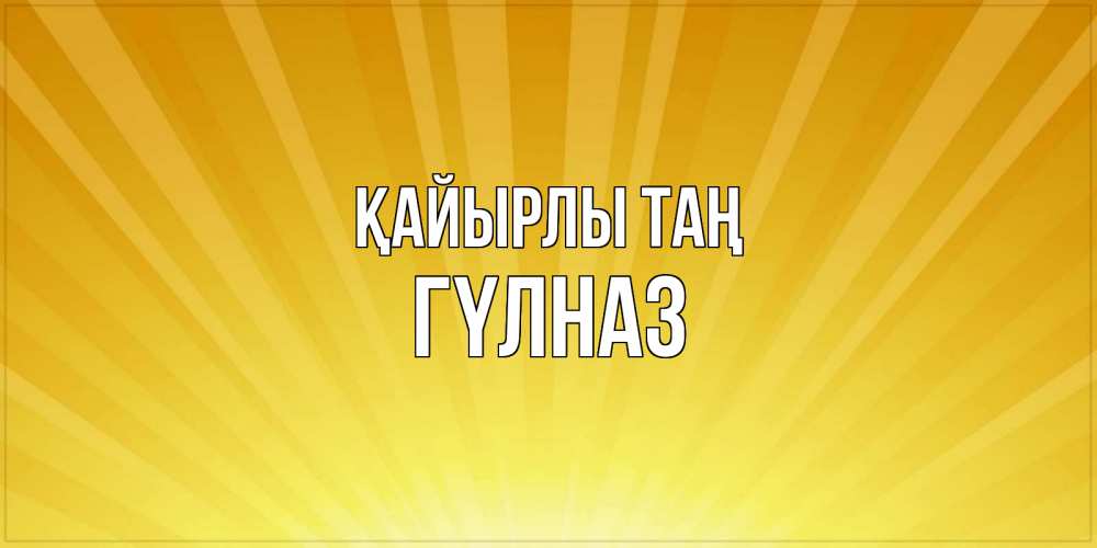 Күн сайын ашық хат с именем, ГҮЛНАЗ Қайырлы таң пожелания доброго утра Онлайн тегін жүктеп алу тілектері бар керемет карта 