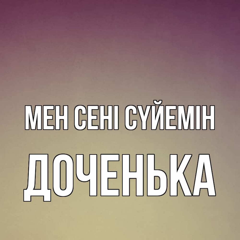 Күн сайын ашық хат с именем, Доченька Мен сені сүйемін для любимой Онлайн тегін жүктеп алу тілектері бар керемет карта 