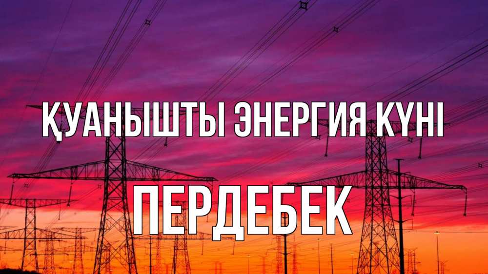 Күн сайын ашық хат с именем, ПЕРДЕБЕК Қуанышты энергия күні энергия электричество закат Онлайн тегін жүктеп алу тілектері бар керемет карта 
