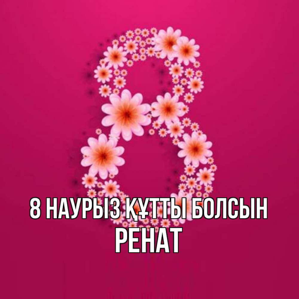 Күн сайын ашық хат с именем, РЕНАТ 8 наурыз құтты болсын цветы в виде цифры восемь Онлайн тегін жүктеп алу тілектері бар керемет карта 
