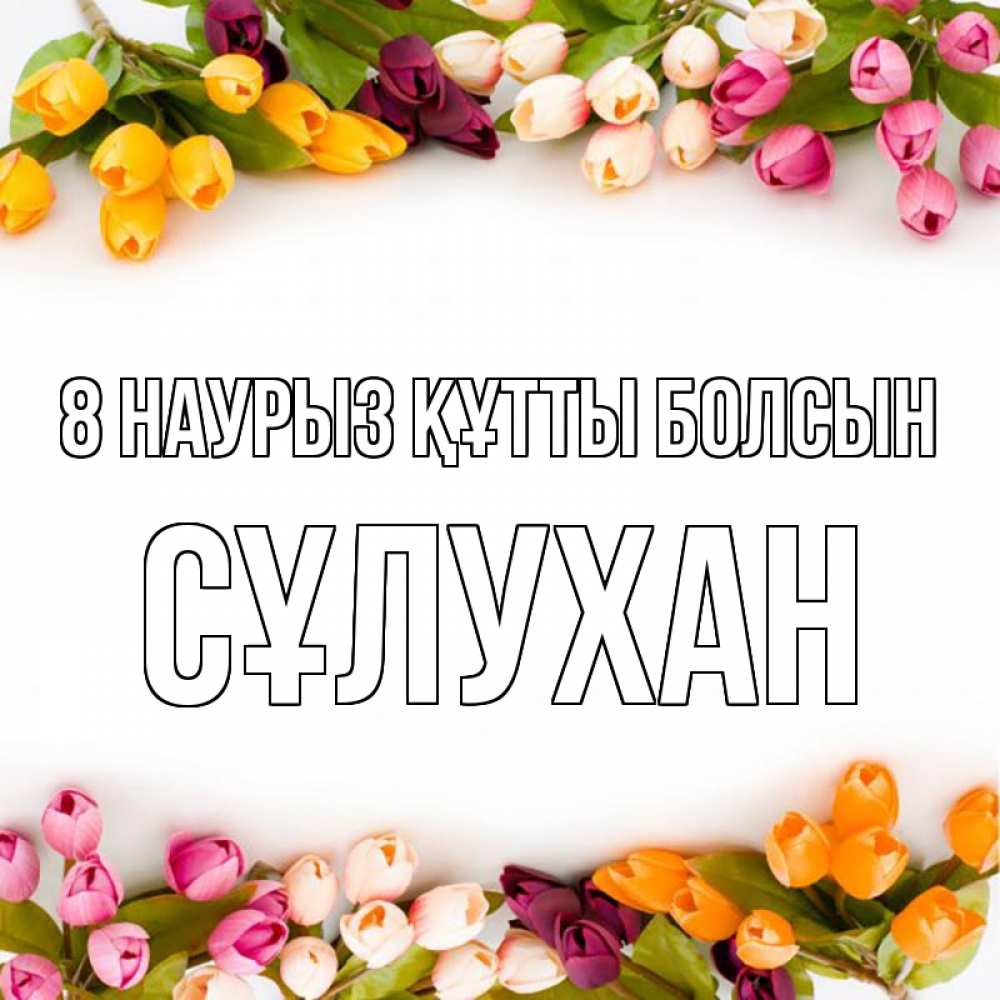 Күн сайын ашық хат с именем, СҰЛУХАН 8 наурыз құтты болсын весна март Онлайн тегін жүктеп алу тілектері бар керемет карта 