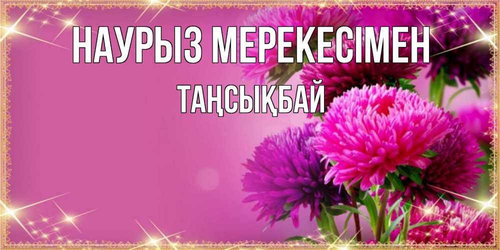 Күн сайын ашық хат с именем, ТАҢСЫҚБАЙ Наурыз мерекесімен садовые цветы на праздник весны наурыз Онлайн тегін жүктеп алу тілектері бар керемет карта 