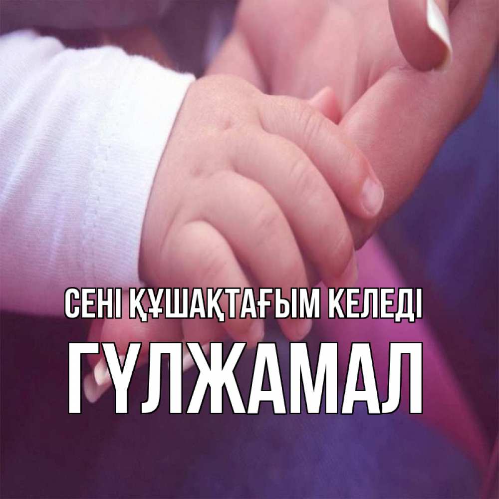 Күн сайын ашық хат с именем, ГҮЛЖАМАЛ сені құшақтағым келеді мама с ребенком Онлайн тегін жүктеп алу тілектері бар керемет карта 