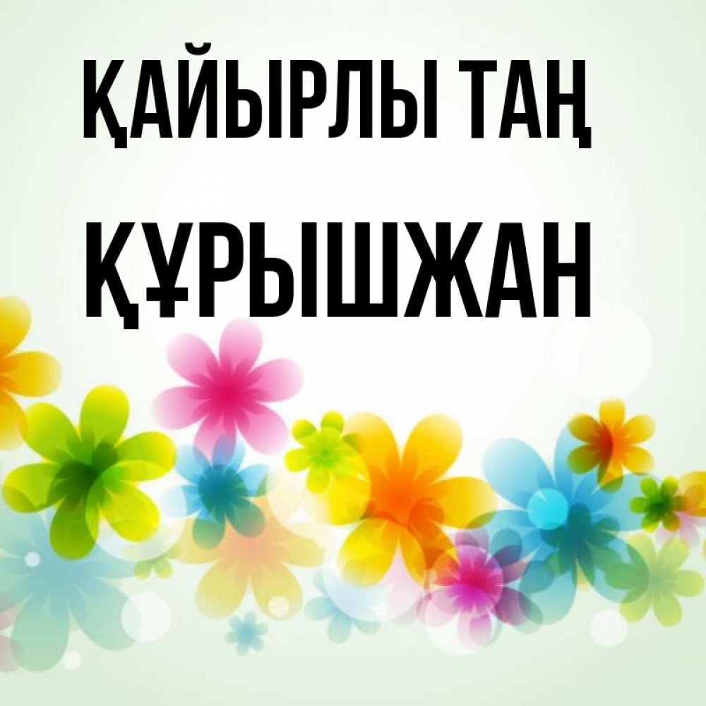 Күн сайын ашық хат с именем, ҚҰРЫШЖАН Қайырлы таң позитивные цветочки Онлайн тегін жүктеп алу тілектері бар керемет карта 