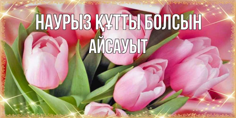 Күн сайын ашық хат с именем, Айсауыт Наурыз құтты болсын красивые открытки на наурыз для милых дам Онлайн тегін жүктеп алу тілектері бар керемет карта 