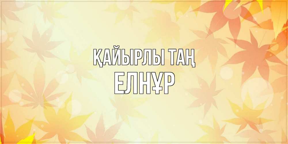 Күн сайын ашық хат с именем, Елнұр Қайырлы таң доброе утро Онлайн тегін жүктеп алу тілектері бар керемет карта 