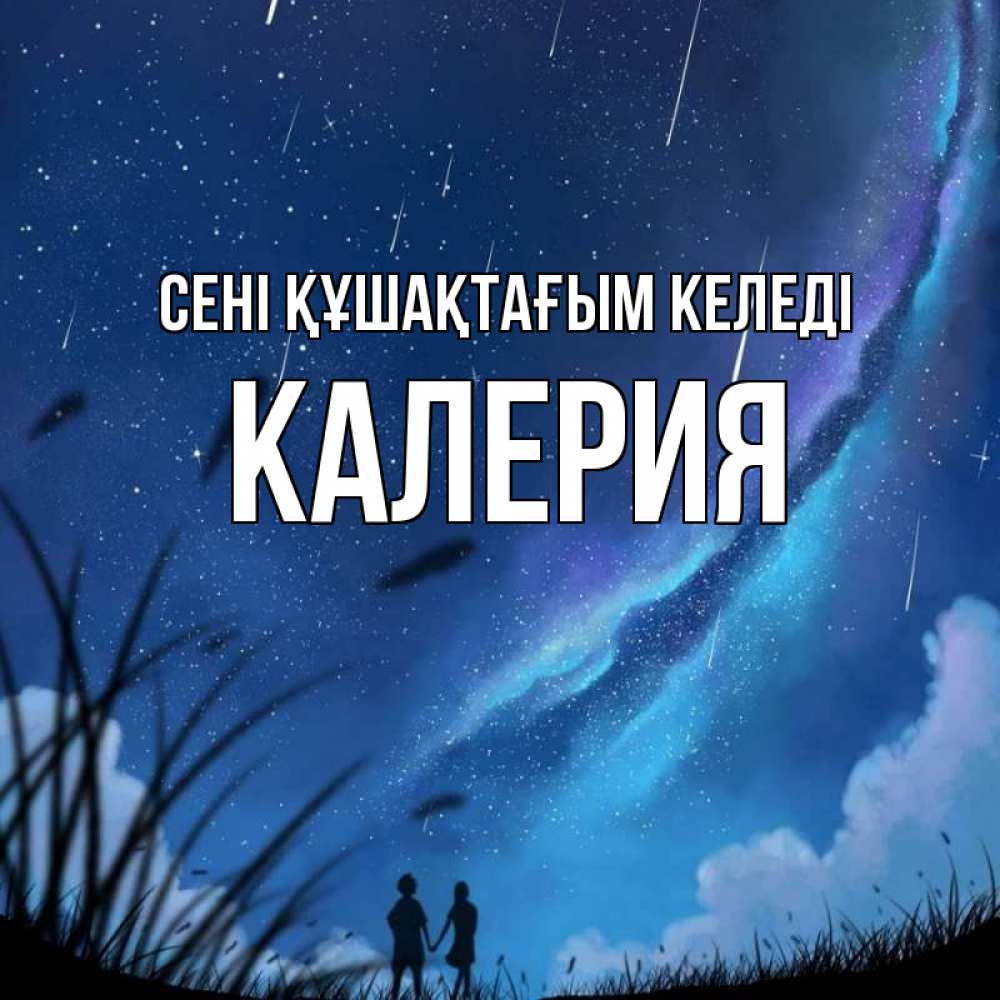Күн сайын ашық хат с именем, Калерия сені құшақтағым келеді камыши Онлайн тегін жүктеп алу тілектері бар керемет карта 