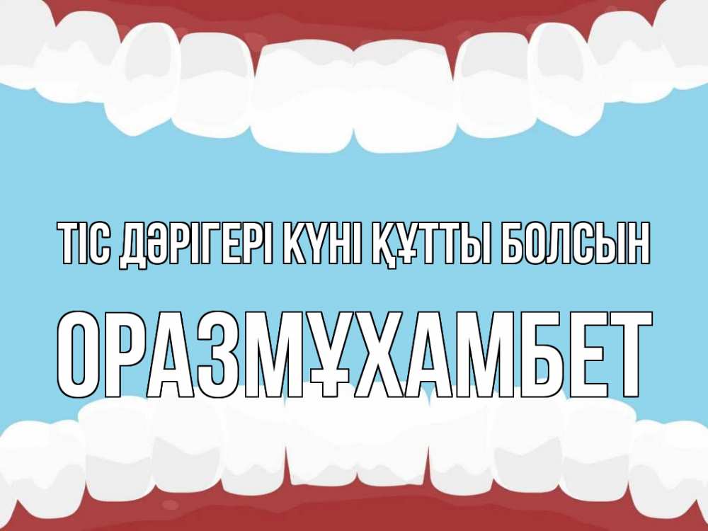 Күн сайын ашық хат с именем, ОРАЗМҰХАМБЕТ Тіс дәрігері күні құтты болсын с днем стоматолога Онлайн тегін жүктеп алу тілектері бар керемет карта 