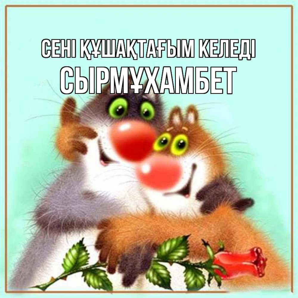 Күн сайын ашық хат с именем, СЫРМҰХАМБЕТ сені құшақтағым келеді роза и мышки Онлайн тегін жүктеп алу тілектері бар керемет карта 