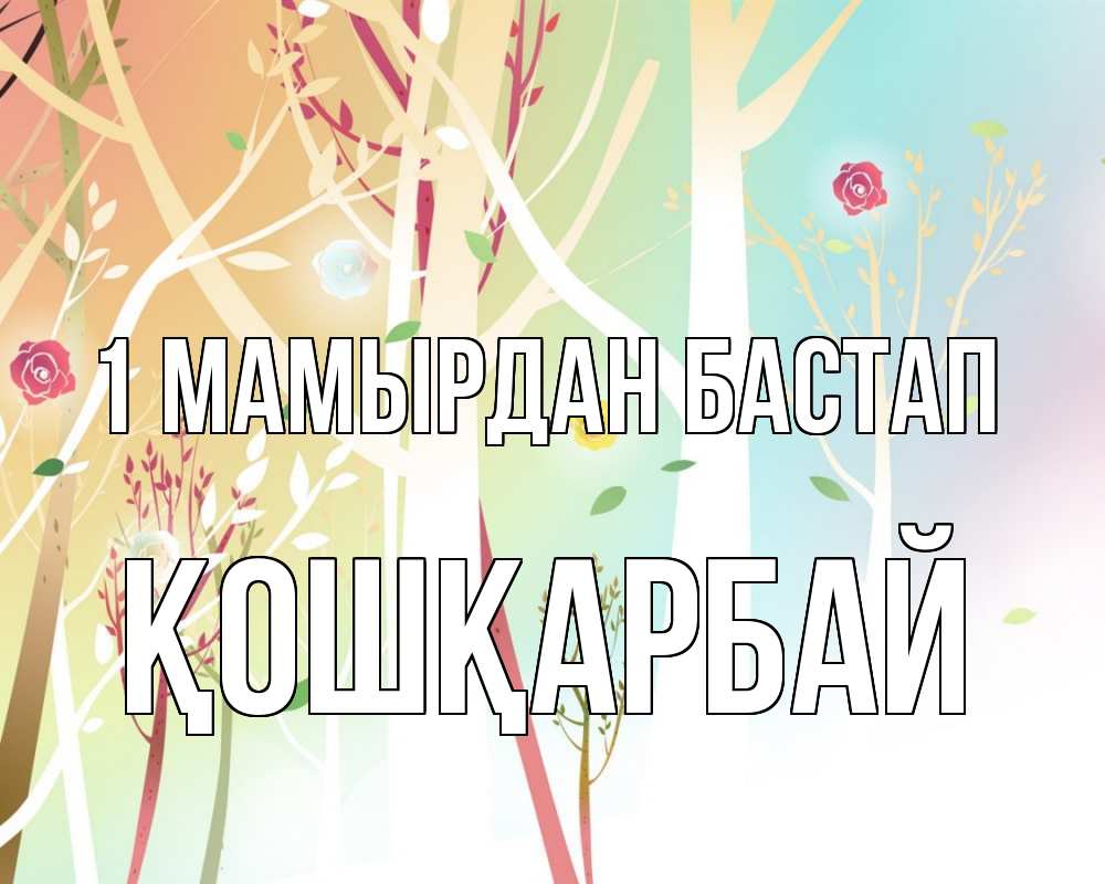 Күн сайын ашық хат с именем, ҚОШҚАРБАЙ 1 мамырдан бастап С 1 мая 1 Онлайн тегін жүктеп алу тілектері бар керемет карта 