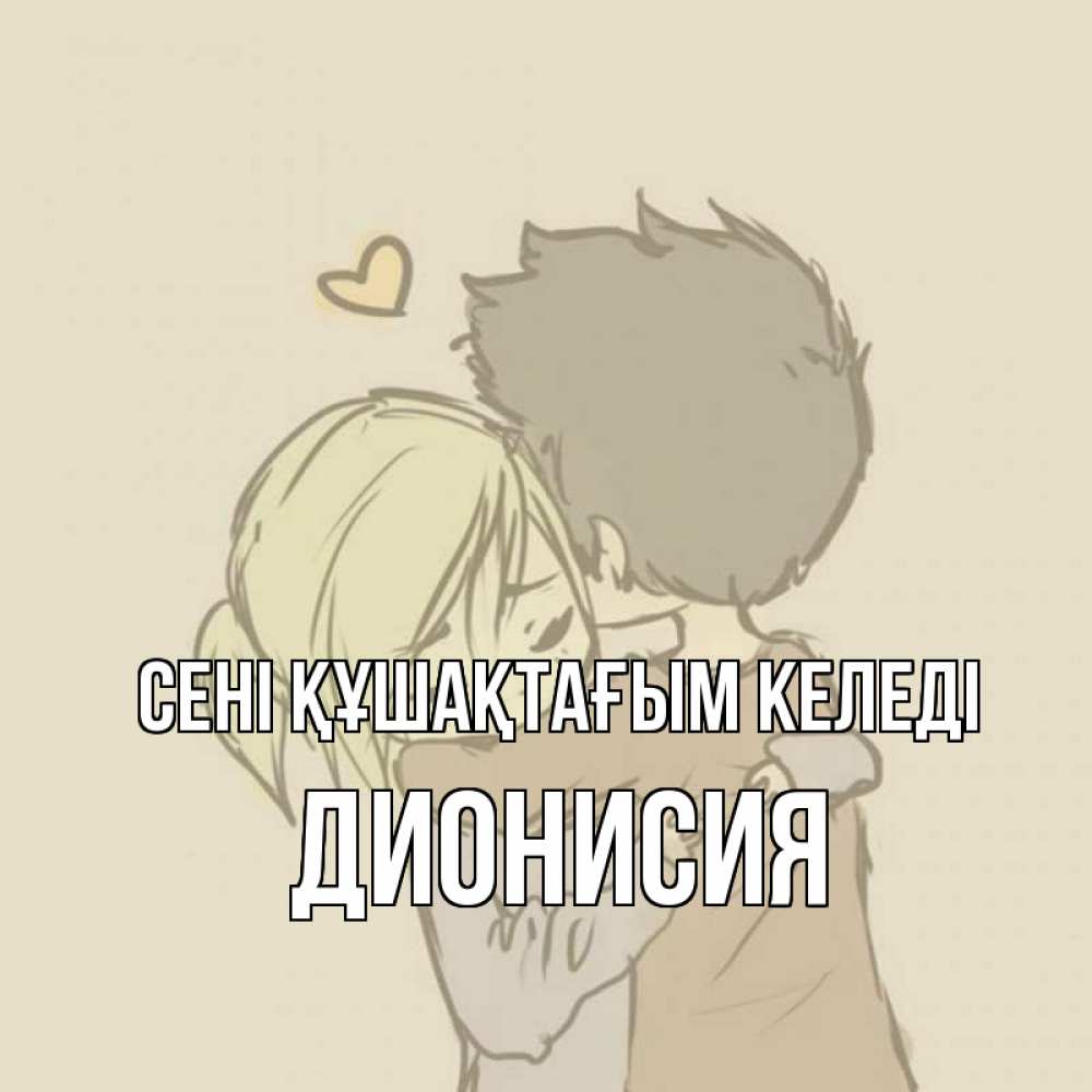 Күн сайын ашық хат с именем, Дионисия сені құшақтағым келеді с сердечком рисунок Онлайн тегін жүктеп алу тілектері бар керемет карта 
